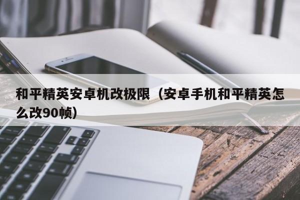 和平精英安卓机改极限（安卓手机和平精英怎么改90帧）  第1张