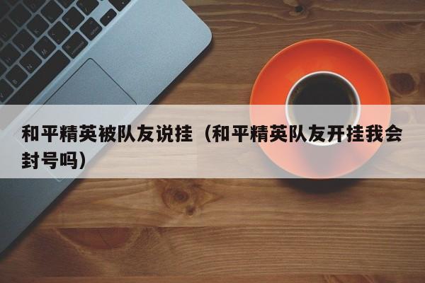 和平精英被队友说挂（和平精英队友开挂我会封号吗）