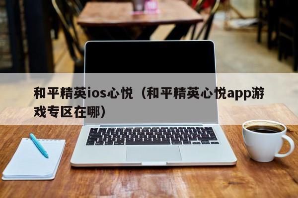 和平精英ios心悦（和平精英心悦app游戏专区在哪）