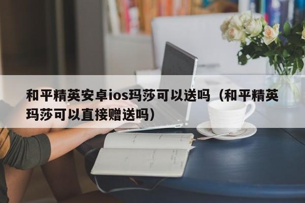 和平精英安卓ios玛莎可以送吗（和平精英玛莎可以直接赠送吗）