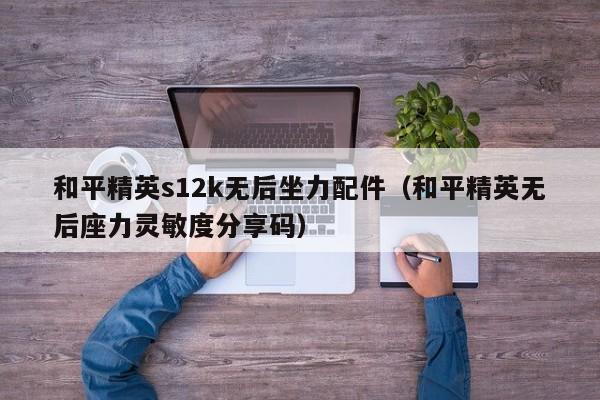 和平精英s12k无后坐力配件（和平精英无后座力灵敏度分享码）