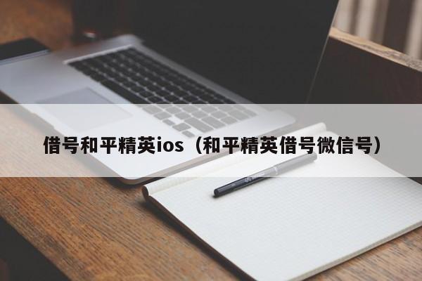 借号和平精英ios（和平精英借号微信号）