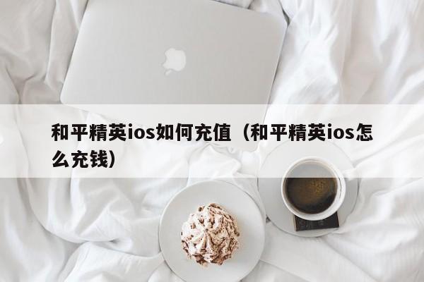 和平精英ios如何充值（和平精英ios怎么充钱）