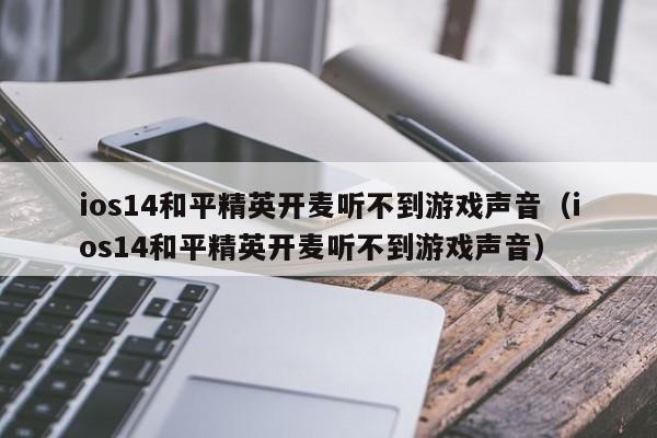 ios14和平精英开麦听不到游戏声音（ios14和平精英开麦听不到游戏声音）