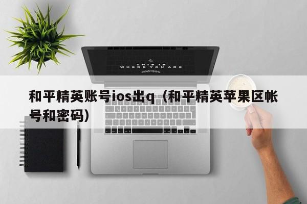 和平精英账号ios出q（和平精英苹果区帐号和密码）