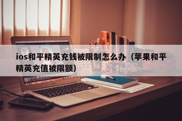 ios和平精英充钱被限制怎么办（苹果和平精英充值被限额）