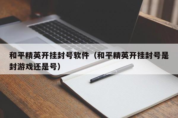 和平精英开挂封号软件（和平精英开挂封号是封游戏还是号）